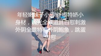 年轻嫩妹子小月宝 模特娇小身材，脱光全裸道具自慰刺激外阴全景特写外阴鲍鱼，跳蛋自慰