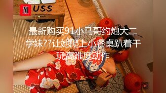 最新购买91小马哥约炮大二学妹??让她爬上小餐桌趴着干玩高难度动作