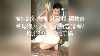 推特约炮大神『KEN』调教各种母狗大学生性爱甄选 穿着JK制服各种啪啪玩操