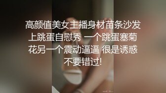 高颜值美女主播身材苗条沙发上跳蛋自慰秀 一个跳蛋塞菊花另一个震动逼逼 很是诱惑不要错过!