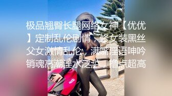 极品翘臀长腿网络女神【优优】定制乱伦剧情，修女装黑丝父女激情乱伦，满嘴淫语呻吟销魂高潮淫水泛滥，撸点超高