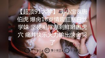 【超顶91大神】 韦小宝&唐伯虎 爆肏18岁情趣肛塞白丝学妹 坚硬粗屌爆刺鲜嫩白虎穴 痛并快乐火力输出快肏哭了