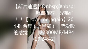 【新片速遞】&nbsp;&nbsp;✨✨✨ ❤❤❤吐血推荐，兄弟们！！【1ove_me_again】20小时合集（上半部），恋爱般的感觉✨✨✨[22300MB/MP4/10:24:42]