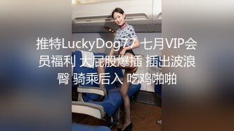 推特LuckyDog77 七月VIP会员福利 大屁股爆插 插出波浪臀 骑乘后入 吃鸡啪啪