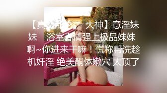 【真实乱伦❤️大神】意淫妹妹✿ 浴室春情强上极品妹妹 啊~你进来干嘛！慌称帮洗趁机奸淫 绝美酮体嫩穴 太顶了