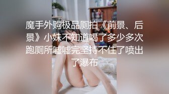 魔手外购极品厕拍《前景、后景》小妹不知道喝了多少多次跑厕所嘘嘘完坚持不住了喷出了瀑布