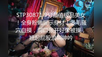 STP30871 9分颜值极品美女！全身粉嫩展示身材！多毛骚穴自摸，洞口张开好像被操，翘起屁股浪叫呻吟