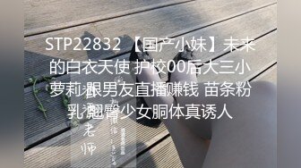 STP22832 【国产小妹】未来的白衣天使 护校00后大三小萝莉 跟男友直播赚钱 苗条粉乳 翘臀少女胴体真诱人