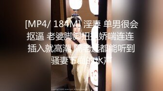 [MP4/ 184M] 淫妻 单男很会抠逼 老婆脚脚扭扭娇喘连连 插入就高潮 隔老远都能听到骚妻下面的水声