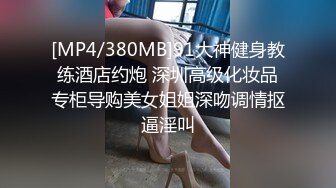 [MP4/380MB]91大神健身教练酒店约炮 深圳高级化妆品专柜导购美女姐姐深吻调情抠逼淫叫