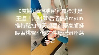 《震撼?情侣泄密》露脸才是王道！广州90后情侣Amyun推特私拍每天都要造爱高颜蜂腰蜜桃臀小反差性瘾记录淫荡生活