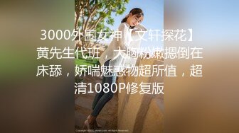 3000外围女神【文轩探花】黄先生代班，大胸粉嫩摁倒在床舔，娇喘魅惑物超所值，超清1080P修复版