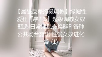 【最强反差终极调教】绿帽性爱狂『暴君S』超级调教女奴甄选 日常淫乱交换群P 各种公共场合露出 性爱女奴进化篇 (1)