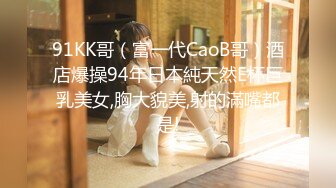 91KK哥（富一代CaoB哥）酒店爆操94年日本純天然E杯巨乳美女,胸大貌美,射的滿嘴都是!