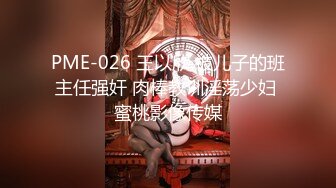 PME-026 王以欣 被儿子的班主任强奸 肉棒教训淫荡少妇 蜜桃影像传媒