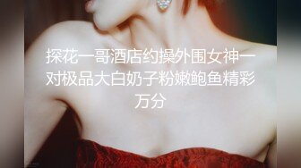 探花一哥酒店约操外围女神一对极品大白奶子粉嫩鲍鱼精彩万分