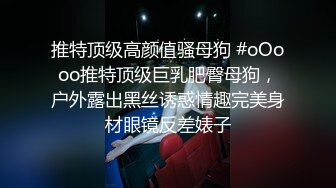 推特顶级高颜值骚母狗 #oOooo推特顶级巨乳肥臀母狗，户外露出黑丝诱惑情趣完美身材眼镜反差婊子