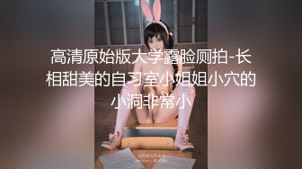 高清原始版大学露脸厕拍-长相甜美的自习室小姐姐小穴的小洞非常小