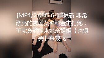 [MP4/2.08G]6-12最新 非常漂亮的夜场女神和金主打炮，干完竟然叫来她亲姐姐【也很美】来双飞