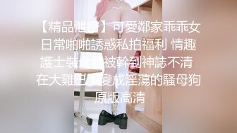 【精品泄密】可愛鄰家乖乖女日常啪啪誘惑私拍福利 情趣護士裝全程被幹到神誌不清 在大雞巴下變成淫蕩的騷母狗 原版高清