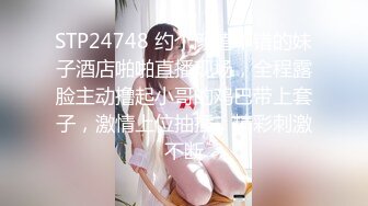 STP24748 约个颜值不错的妹子酒店啪啪直播现场，全程露脸主动撸起小哥的鸡巴带上套子，激情上位抽插，精彩刺激不断