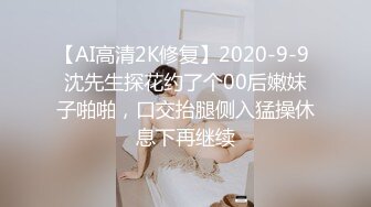 【AI高清2K修复】2020-9-9 沈先生探花约了个00后嫩妹子啪啪，口交抬腿侧入猛操休息下再继续