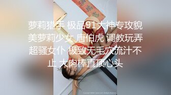 萝莉猎手 极品91大神专攻貌美萝莉少女 唐伯虎 调教玩弄超骚女仆 极致无毛穴流汁不止 大肉棒直顶心头