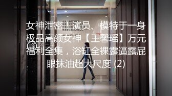 女神泄密！演员、模特于一身极品高颜女神【王馨瑶】万元福利全集，浴缸全裸露逼露屁眼抹油超大尺度 (2)