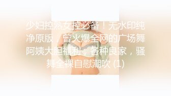 少妇控熟女控必备！无水印纯净原版，曾火爆全网的广场舞阿姨大胆福利，各种良家，骚舞全裸自慰潮吹 (1)