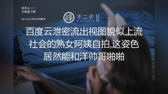 百度云泄密流出视图貌似上流社会的熟女阿姨自拍,这姿色居然能和洋帅哥啪啪