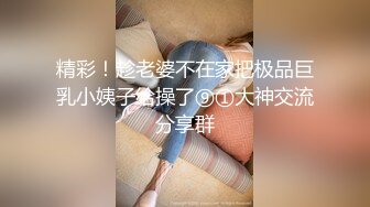 精彩！趁老婆不在家把极品巨乳小姨子给操了⑨①大神交流分享群