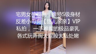 宅男女神福利，推特S级身材反差小母狗【甜儿亲亲】VIP私拍， 一手难握的极品豪乳各式玩弄胸大屁股大私处嫩