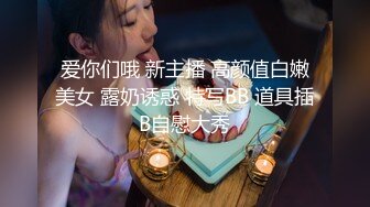 爱你们哦 新主播 高颜值白嫩美女 露奶诱惑 特写BB 道具插B自慰大秀