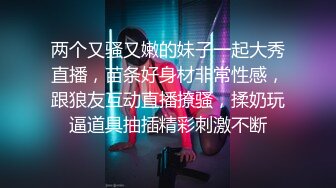 两个又骚又嫩的妹子一起大秀直播，苗条好身材非常性感，跟狼友互动直播撩骚，揉奶玩逼道具抽插精彩刺激不断