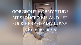 GORGEOUS HORNY STUDENT SEDUCED ME AND LET FUCK HER CREAMY PUSSY - Remi Roberts