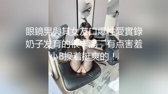 眼鏡男與其女友口爆性愛實錄奶子发育的很丰满，有点害羞小B操着挺爽的！