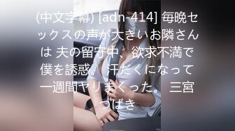 (中文字幕) [adn-414] 毎晩セックスの声が大きいお隣さんは 夫の留守中、欲求不満で僕を誘惑。 汗だくになって一週間ヤリまくった。 三宮つばき