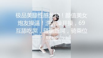 极品美腿性感尤物！颜值美女炮友操逼！洗完澡开操，69互舔吃屌，骚逼蹭屌，骑乘位猛坐