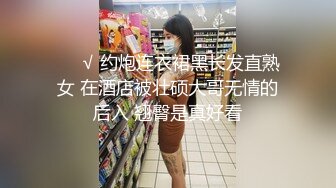 ❤️√ 约炮连衣裙黑长发直熟女 在酒店被壮硕大哥无情的后入 翘臀是真好看