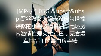 [MP4/ 1.03G]&nbsp;&nbsp;黑丝熟女大姐来验房勾搭搞装修的小哥激情啪啪，毛坯房内激情性爱交大鸡巴，无套爆草抽插干的冒白浆吞精