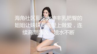 海角社区乱伦大神丰乳肥臀的姐姐让妹妹彻底爱上做爱，连续高潮两次，喷水不断