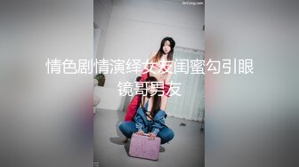 情色剧情演绎女友闺蜜勾引眼镜哥男友