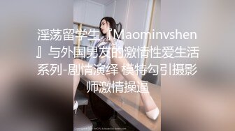 淫荡留学生『Maominvshen』与外国男友的激情性爱生活系列-剧情演绎 模特勾引摄影师激情操逼