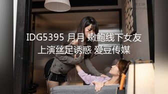 IDG5395 月月 嫩鲍线下女友上演丝足诱惑 爱豆传媒