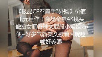 《极品CP??魔手?外购》价值千元巨作！商场全景4K镜头偸拍女厕各种大屁股小姐姐方便~好多气质美女撅着大腚嘘嘘好养眼