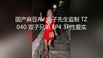 国产麻豆AV 兔子先生监制 TZ040 双子兄弟 EP4 3P性爱实录