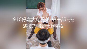 91C仔之大鸟兄弟-第三部 -热战技巧骚劲十足熟女