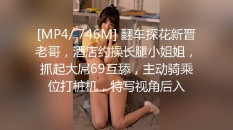 [MP4/ 746M] 翻车探花新晋老哥，酒店约操长腿小姐姐，抓起大屌69互舔，主动骑乘位打桩机，特写视角后入