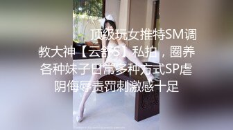 ❤️❤️❤️顶级玩女推特SM调教大神【云舒S】私拍，圈养各种妹子日常多种方式SP虐阴侮辱责罚刺激感十足