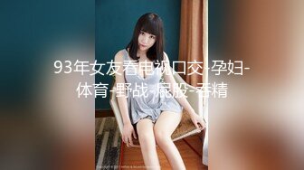 93年女友看电视口交-孕妇-体育-野战-屁股-吞精